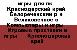 игры для пк - Краснодарский край, Белореченский р-н, Великовечное с. Компьютеры и игры » Игровые приставки и игры   . Краснодарский край